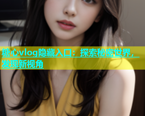 糖心vlog隐藏入口：探索秘密世界，发现新视角  第1张
