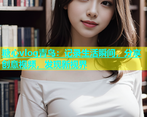 糖心vlog青鸟：记录生活瞬间，分享创意视频，发现新视界  第1张