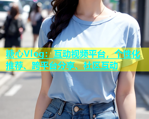 糖心Vlog：互动视频平台，个性化推荐、跨平台分享、社区互动  第1张