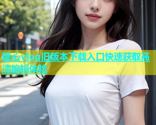 糖心vlog旧版本下载入口快速获取高清编辑体验  第1张
